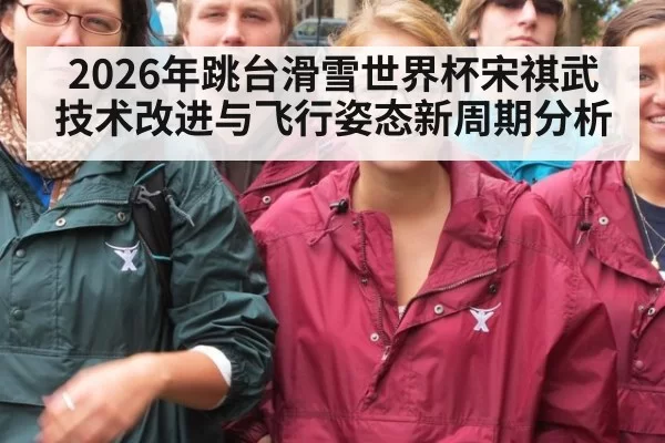 2026年跳台滑雪世界杯宋祺武技术改进与飞行姿态新周期分析
