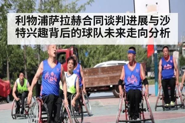 利物浦萨拉赫合同谈判进展与沙特兴趣背后的球队未来走向分析