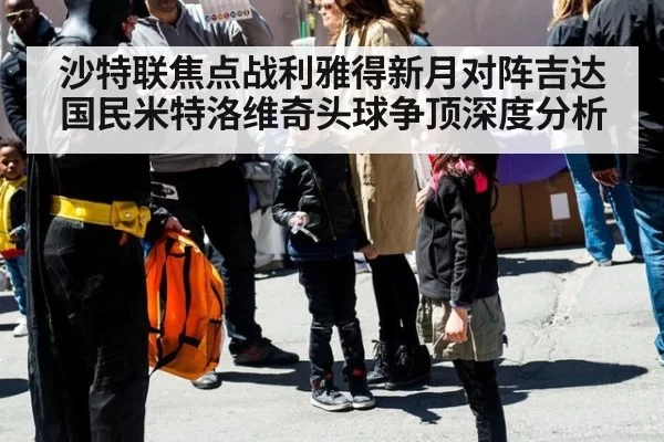 沙特联焦点战利雅得新月对阵吉达国民米特洛维奇头球争顶深度分析